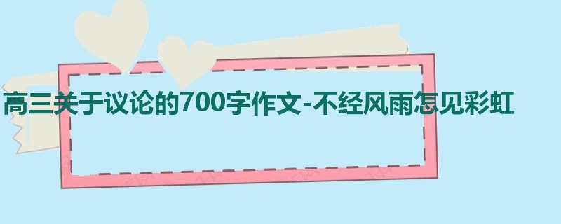 高三关于议论的700字作文-不经风雨怎见彩虹