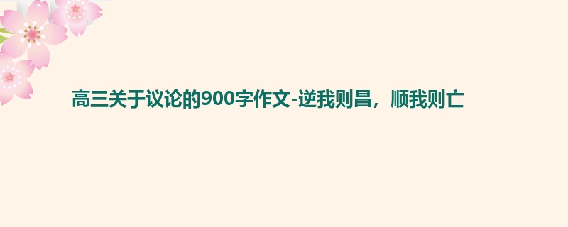 高三关于议论的900字作文-逆我则昌,顺我则亡