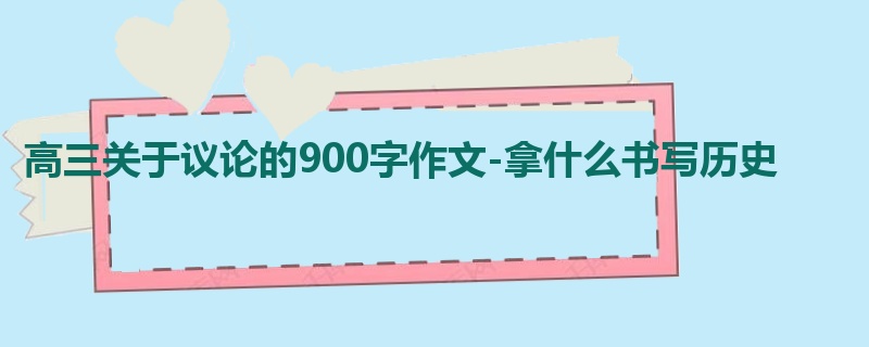 高三关于议论的900字作文-拿什么书写历史