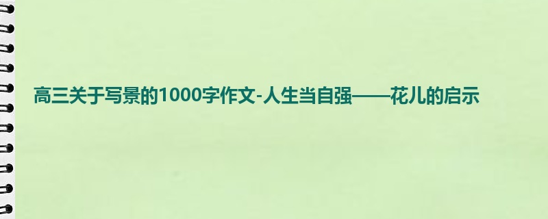 高三关于写景的1000字作文-人生当自强——花儿的启示