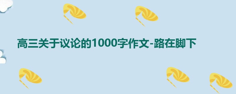 高三关于议论的1000字作文-路在脚下