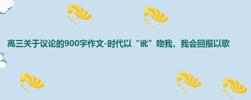 高三关于议论的900字作文-时代以“讹”吻我,我会回报以歌