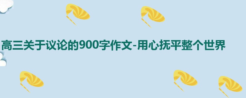 高三关于议论的900字作文-用心抚平整个世界