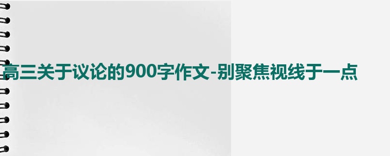高三关于议论的900字作文-别聚焦视线于一点