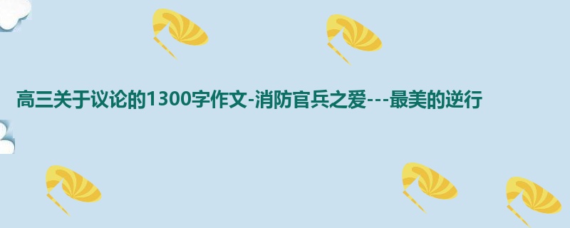 高三关于议论的1300字作文-消防官兵之爱---最美的逆行