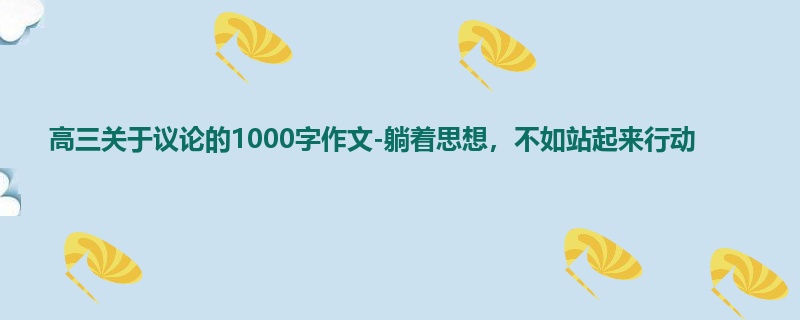 高三关于议论的1000字作文-躺着思想,不如站起来行动