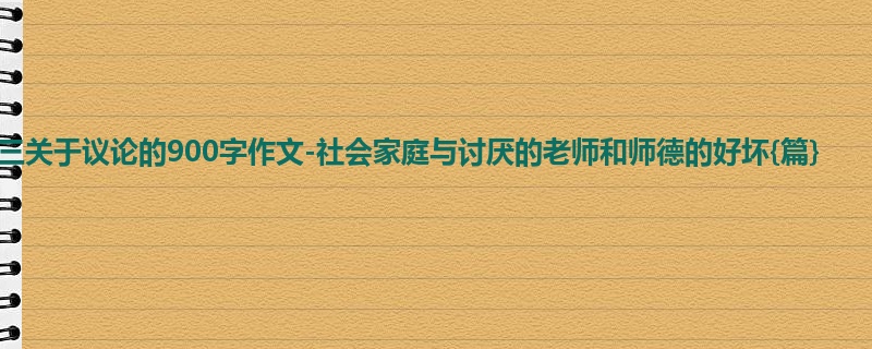 高三关于议论的900字作文-社会家庭与讨厌的老师和师德的好坏{篇}