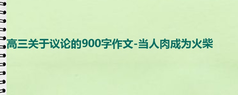 高三关于议论的900字作文-当人肉成为火柴