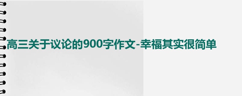 高三关于议论的900字作文-幸福其实很简单
