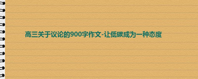 高三关于议论的900字作文-让低碳成为一种态度