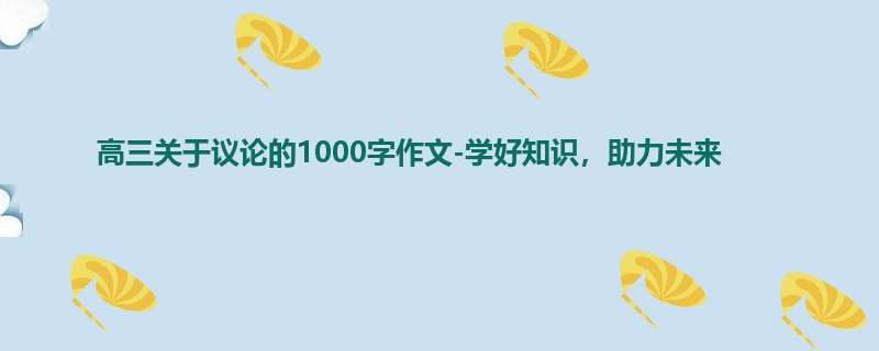 高三关于议论的1000字作文-学好知识,助力未来