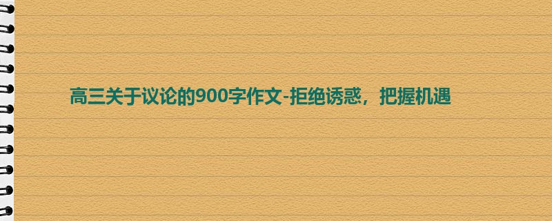 高三关于议论的900字作文-拒绝诱惑,把握机遇