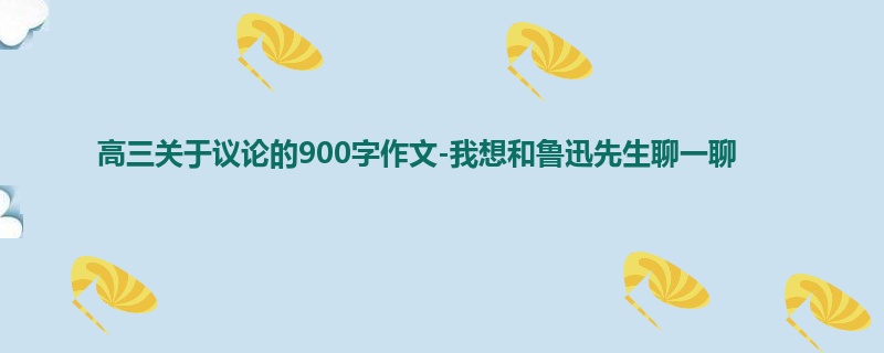 高三关于议论的900字作文-我想和鲁迅先生聊一聊