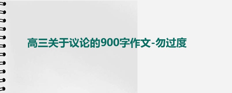 高三关于议论的900字作文-勿过度