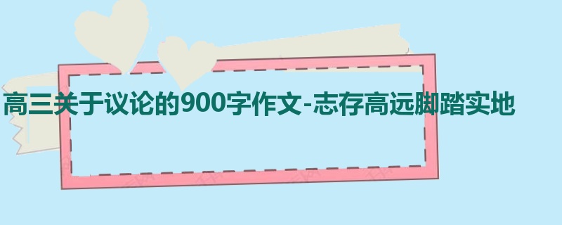 高三关于议论的900字作文-志存高远脚踏实地