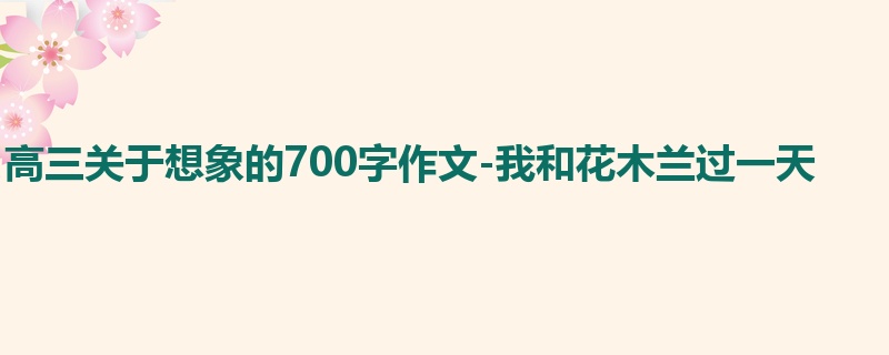 高三关于想象的700字作文-我和花木兰过一天