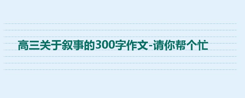 高三关于叙事的300字作文-请你帮个忙