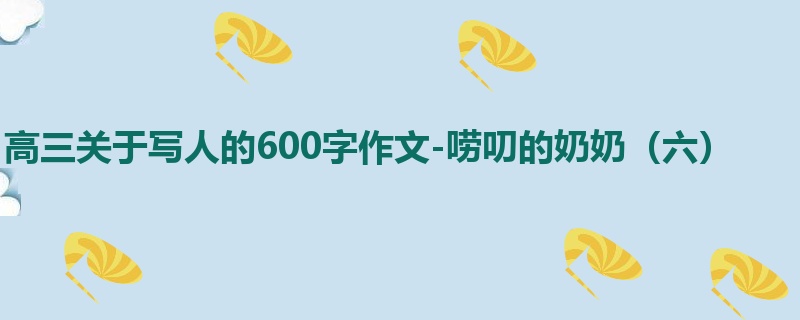 高三关于写人的600字作文-唠叨的奶奶(六)