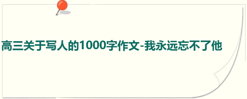 高三关于写人的1000字作文-我永远忘不了他