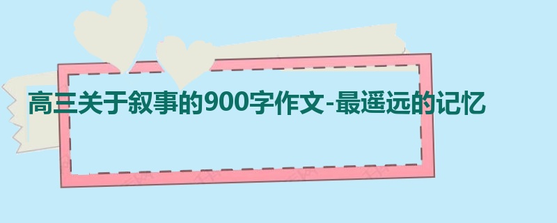 高三关于叙事的900字作文-最遥远的记忆