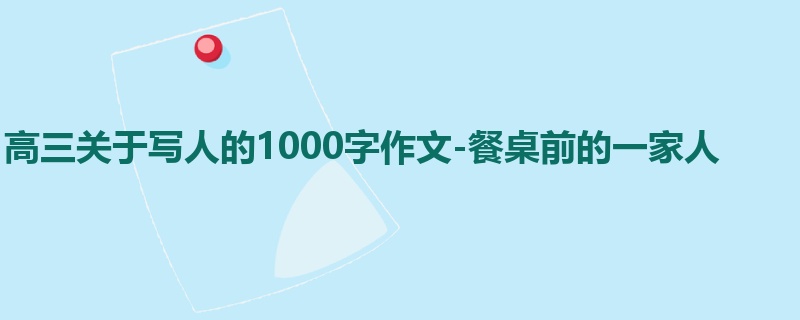 高三关于写人的1000字作文-餐桌前的一家人