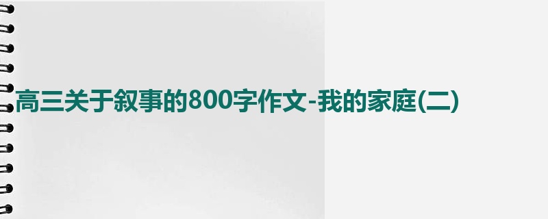 高三关于叙事的800字作文-我的家庭(二)