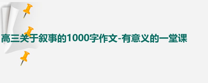 高三关于叙事的1000字作文-有意义的一堂课