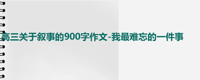 高三关于叙事的900字作文-我最难忘的一件事