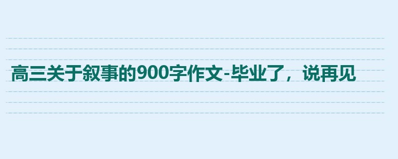 高三关于叙事的900字作文-毕业了,说再见