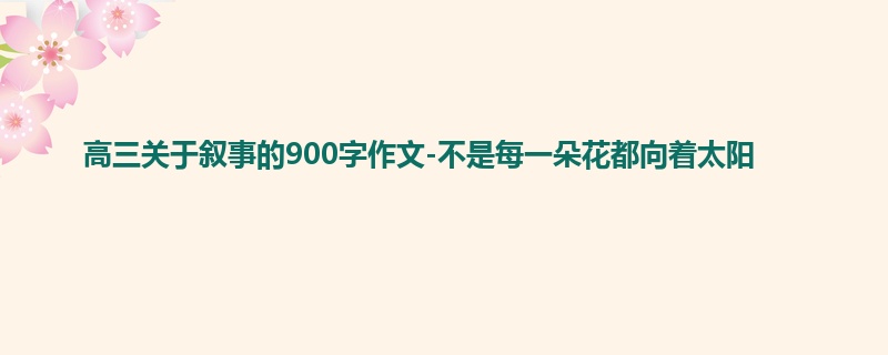高三关于叙事的900字作文-不是每一朵花都向着太阳