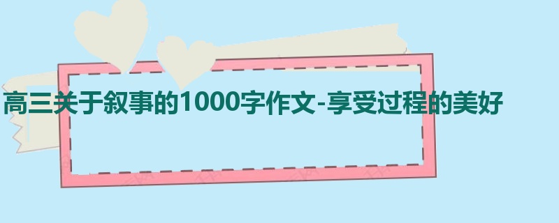 高三关于叙事的1000字作文-享受过程的美好