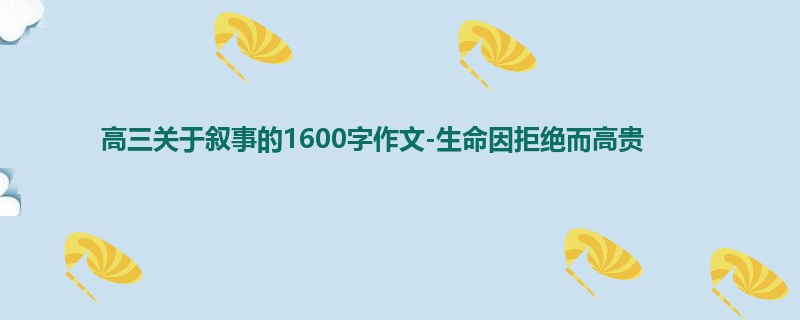 高三关于叙事的1600字作文-生命因拒绝而高贵