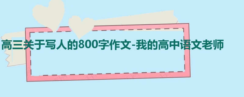 高三关于写人的800字作文-我的高中语文老师
