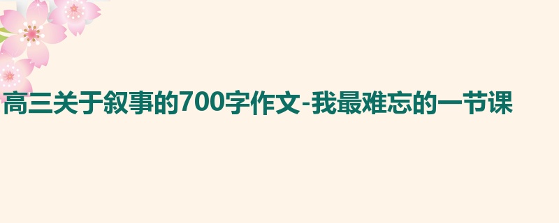 高三关于叙事的700字作文-我最难忘的一节课