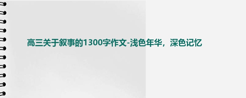 高三关于叙事的1300字作文-浅色年华,深色记忆