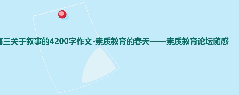 高三关于叙事的4200字作文-素质教育的春天——素质教育论坛随感