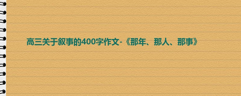 高三关于叙事的400字作文-《那年、那人、那事》