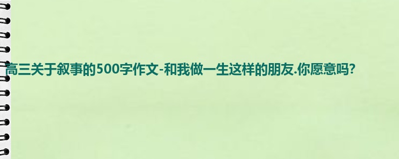 高三关于叙事的500字作文-和我做一生这样的朋友.你愿意吗?