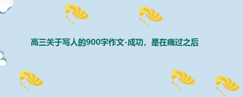 高三关于写人的900字作文-成功,是在痛过之后