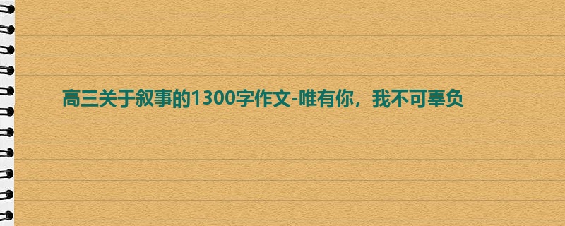 高三关于叙事的1300字作文-唯有你,我不可辜负