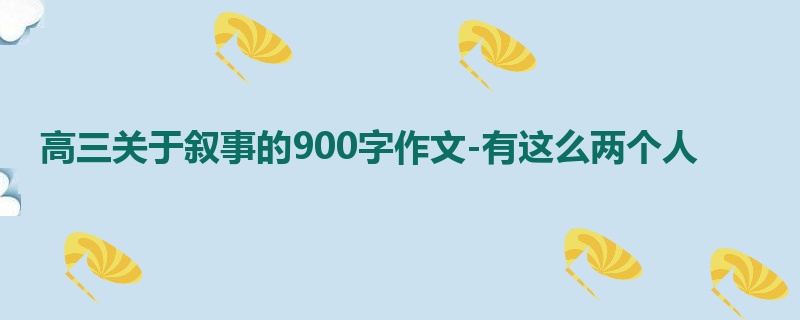 高三关于叙事的900字作文-有这么两个人