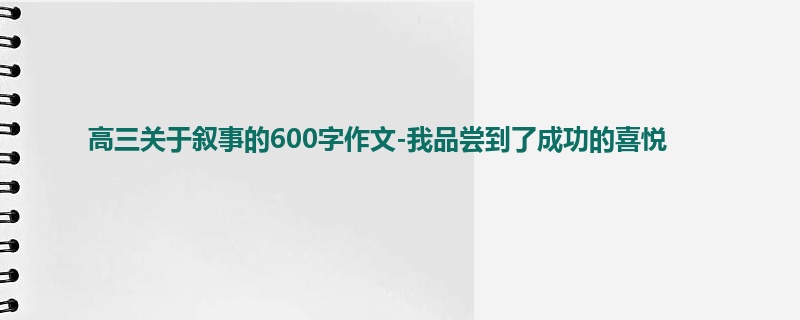 高三关于叙事的600字作文-我品尝到了成功的喜悦