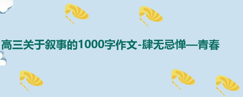高三关于叙事的1000字作文-肆无忌惮—青春