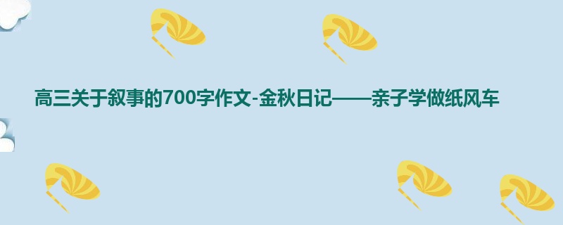 高三关于叙事的700字作文-金秋日记——亲子学做纸风车