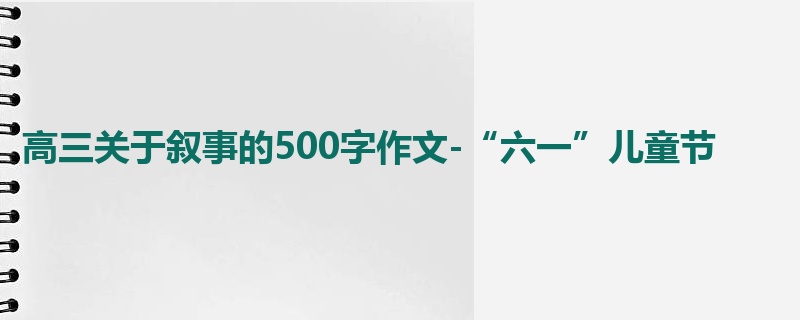 高三关于叙事的500字作文-“六一”儿童节