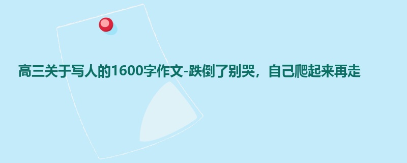 高三关于写人的1600字作文-跌倒了别哭,自己爬起来再走