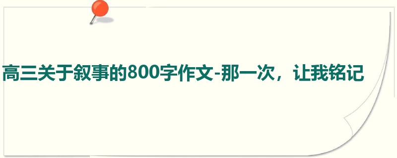 高三关于叙事的800字作文-那一次,让我铭记