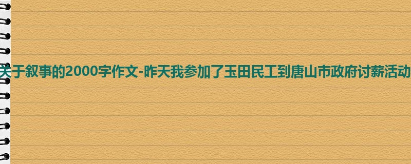 高三关于叙事的2000字作文-昨天我参加了玉田民工到唐山市政府讨薪活动