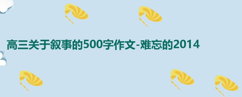 高三关于叙事的500字作文-难忘的2014
