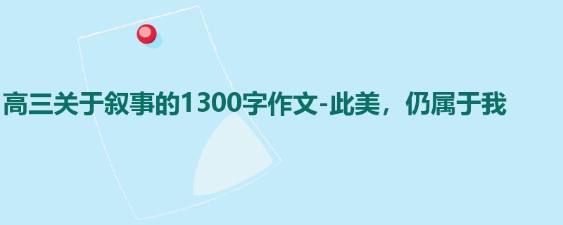 高三关于叙事的1300字作文-此美,仍属于我